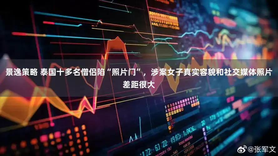 景逸策略 泰国十多名僧侣陷“照片门”，涉案女子真实容貌和社交媒体照片差距很大