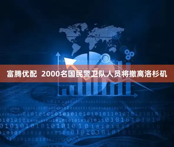 富腾优配  2000名国民警卫队人员将撤离洛杉矶