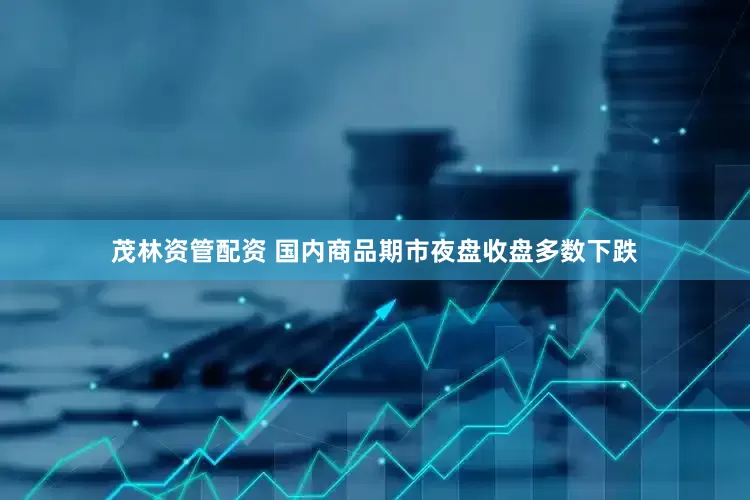 茂林资管配资 国内商品期市夜盘收盘多数下跌