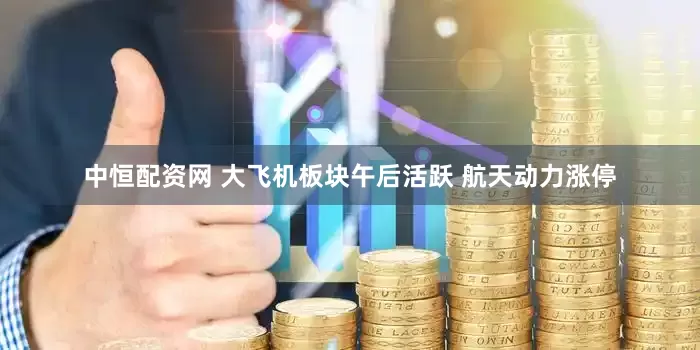 中恒配资网 大飞机板块午后活跃 航天动力涨停