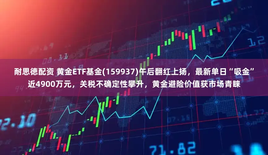 耐思徳配资 黄金ETF基金(159937)午后翻红上扬，最新单日“吸金”近4900万元，关税不确定性攀升，黄金避险价值获市场青睐