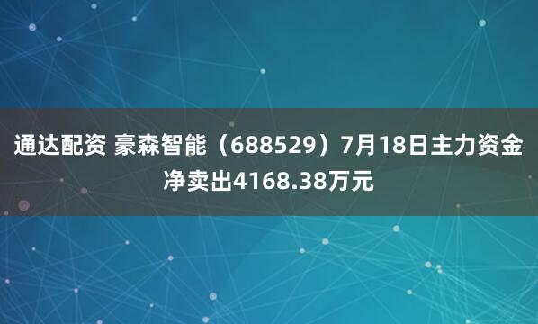 通达配资 豪森智能（688529）7月18日主力资金净卖出4168.38万元
