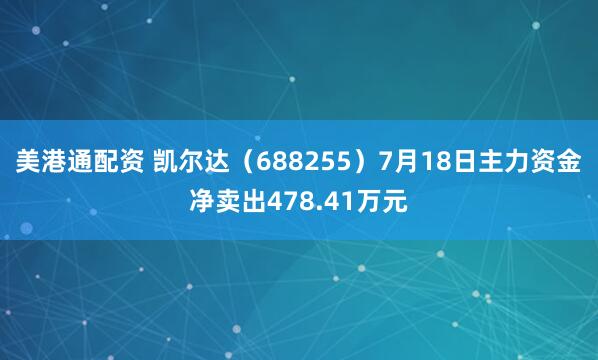 美港通配资 凯尔达（688255）7月18日主力资金净卖出478.41万元