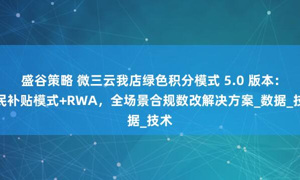 盛谷策略 微三云我店绿色积分模式 5.0 版本：全民补贴模式+RWA，全场景合规数改解决方案_数据_技术