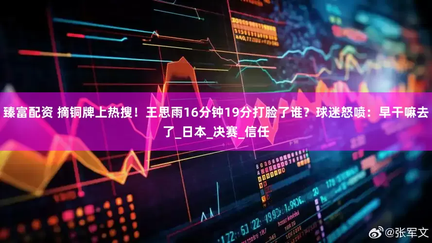 臻富配资 摘铜牌上热搜！王思雨16分钟19分打脸了谁？球迷怒喷：早干嘛去了_日本_决赛_信任