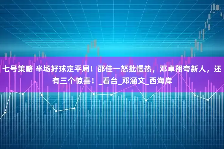 七号策略 半场好球定平局！邵佳一怒批慢热，邓卓翔夸新人，还有三个惊喜！_看台_邓涵文_西海岸
