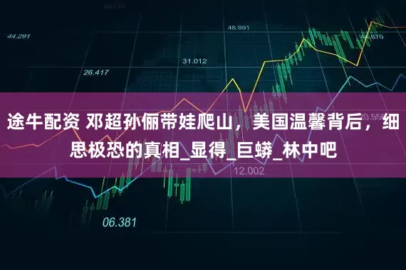 途牛配资 邓超孙俪带娃爬山，美国温馨背后，细思极恐的真相_显得_巨蟒_林中吧