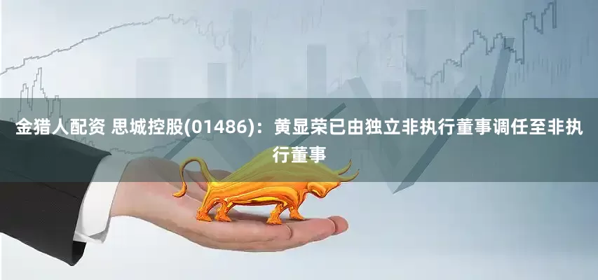 金猎人配资 思城控股(01486)：黄显荣已由独立非执行董事调任至非执行董事