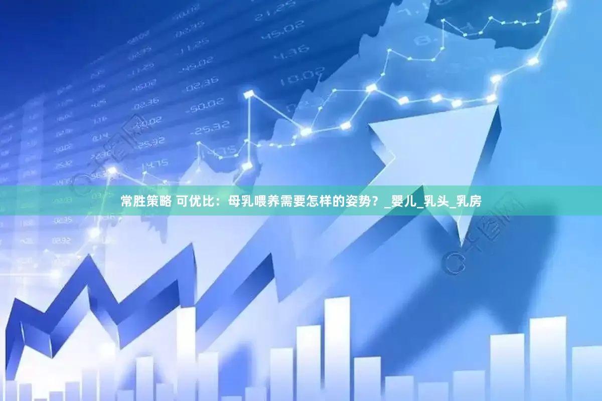 常胜策略 可优比：母乳喂养需要怎样的姿势？_婴儿_乳头_乳房