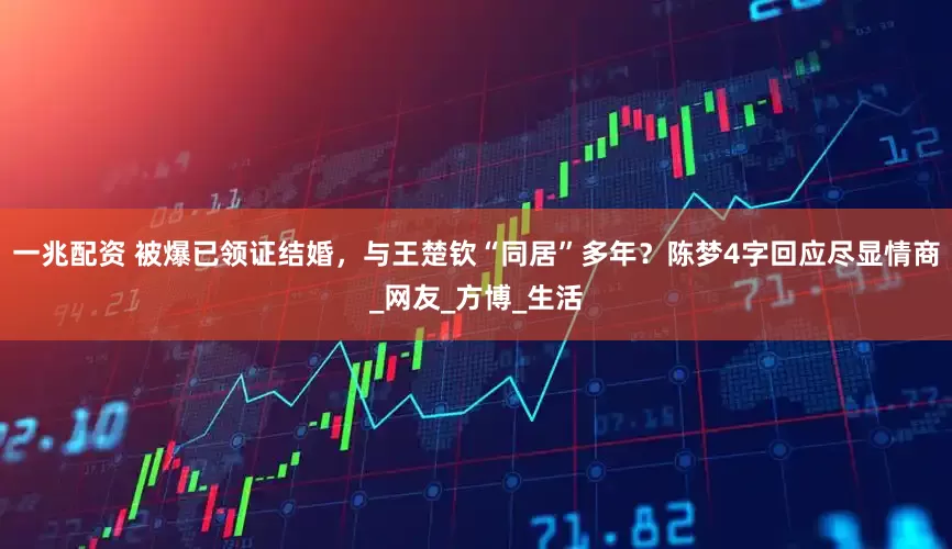 一兆配资 被爆已领证结婚，与王楚钦“同居”多年？陈梦4字回应尽显情商_网友_方博_生活