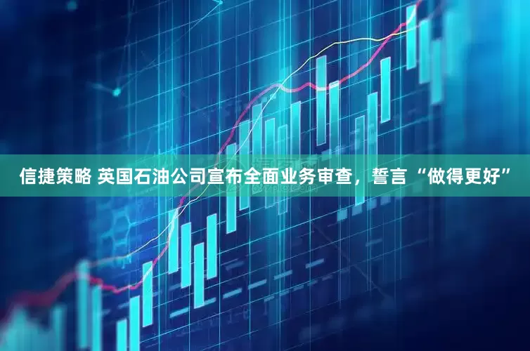 信捷策略 英国石油公司宣布全面业务审查，誓言 “做得更好”