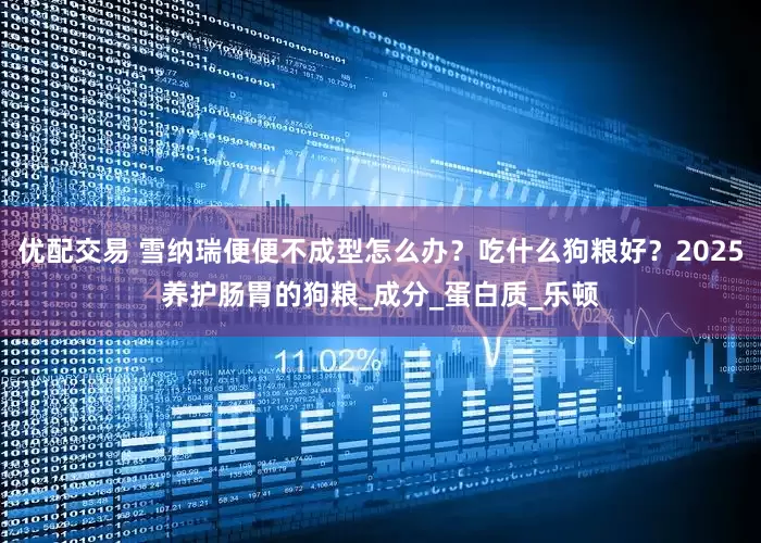 优配交易 雪纳瑞便便不成型怎么办？吃什么狗粮好？2025养护肠胃的狗粮_成分_蛋白质_乐顿