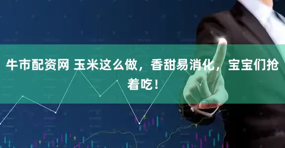 牛市配资网 玉米这么做，香甜易消化，宝宝们抢着吃！