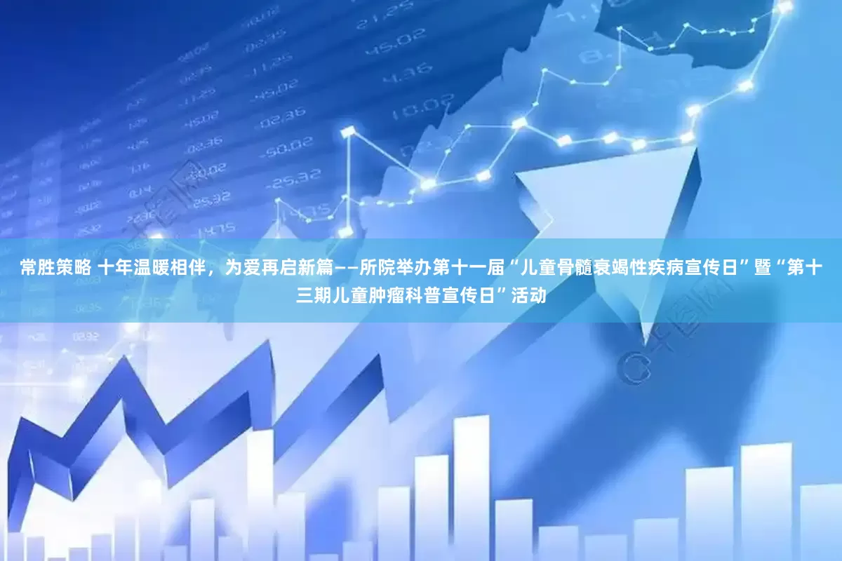 常胜策略 十年温暖相伴，为爱再启新篇——所院举办第十一届“儿童骨髓衰竭性疾病宣传日”暨“第十三期儿童肿瘤科普宣传日”活动