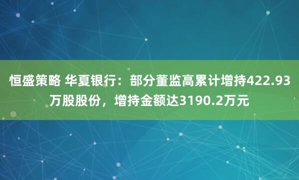 恒盛策略 华夏银行：部分董监高累计增持422.93万股股份，增持金额达3190.2万元