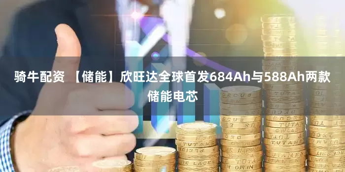 骑牛配资 【储能】欣旺达全球首发684Ah与588Ah两款储能电芯