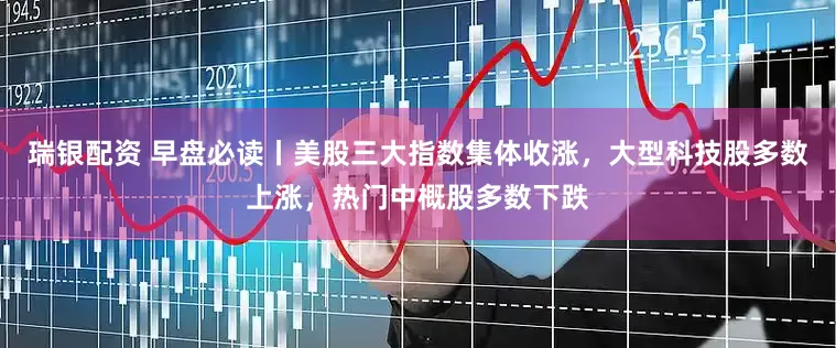 瑞银配资 早盘必读丨美股三大指数集体收涨，大型科技股多数上涨，热门中概股多数下跌