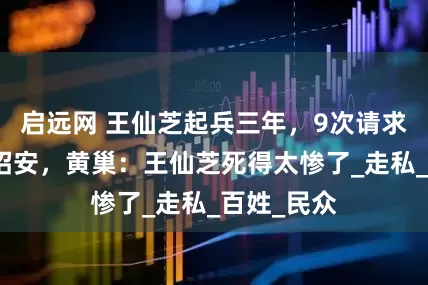 启远网 王仙芝起兵三年,9次请求朝廷降旨招安,黄巢:王仙芝死得太惨了_走私_百姓_民众