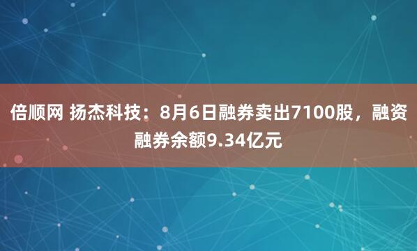 倍顺网 扬杰科技：8月6日融券卖出7100股，融资融券余额9.34亿元