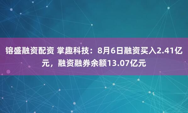 镕盛融资配资 掌趣科技：8月6日融资买入2.41亿元，融资融券余额13.07亿元
